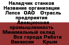 Наладчик станков › Название организации ­ Лепсе, ОАО › Отрасль предприятия ­ Авиационная промышленность › Минимальный оклад ­ 25 000 - Все города Работа » Вакансии   . Крым,Морская